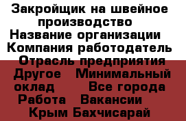 Закройщик на швейное производство › Название организации ­ Компания-работодатель › Отрасль предприятия ­ Другое › Минимальный оклад ­ 1 - Все города Работа » Вакансии   . Крым,Бахчисарай